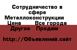 Сотрудничество в сфере Металлоконструкции  › Цена ­ 1 - Все города Другое » Продам   